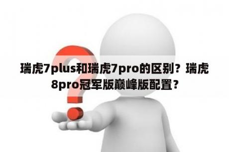 瑞虎7plus和瑞虎7pro的区别？瑞虎8pro冠军版巅峰版配置？