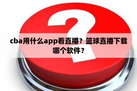 cba用什么app看直播？篮球直播下载哪个软件？