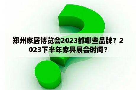 郑州家居博览会2023都哪些品牌？2023下半年家具展会时间？