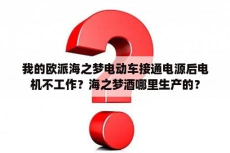 我的欧派海之梦电动车接通电源后电机不工作？海之梦酒哪里生产的？