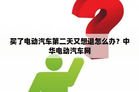 买了电动汽车第二天又想退怎么办？中华电动汽车网