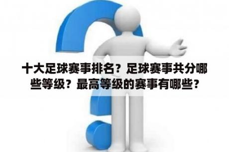 十大足球赛事排名？足球赛事共分哪些等级？最高等级的赛事有哪些？