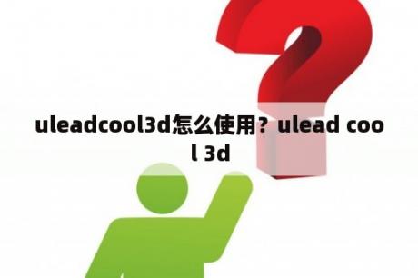 uleadcool3d怎么使用？ulead cool 3d