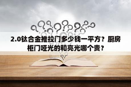 2.0钛合金推拉门多少钱一平方？厨房柜门哑光的和亮光哪个贵？