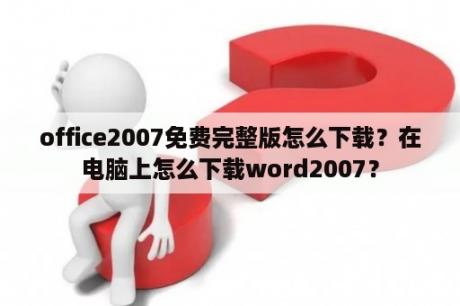 office2007免费完整版怎么下载？在电脑上怎么下载word2007？