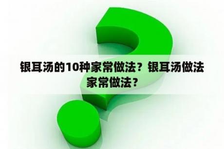 银耳汤的10种家常做法？银耳汤做法家常做法？