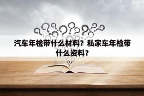 汽车年检带什么材料？私家车年检带什么资料？