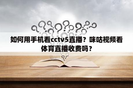 如何用手机看cctv5直播？咪咕视频看体育直播收费吗？