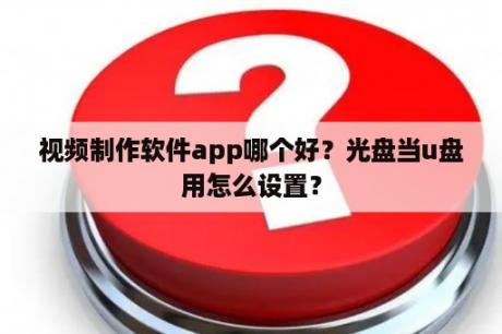 视频制作软件app哪个好？光盘当u盘用怎么设置？