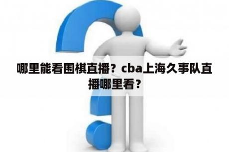 哪里能看围棋直播？cba上海久事队直播哪里看？