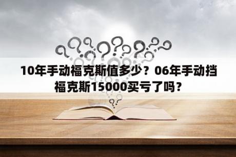 10年手动福克斯值多少？06年手动挡福克斯15000买亏了吗？