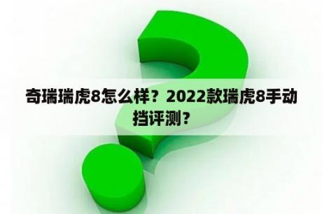 奇瑞瑞虎8怎么样？2022款瑞虎8手动挡评测？