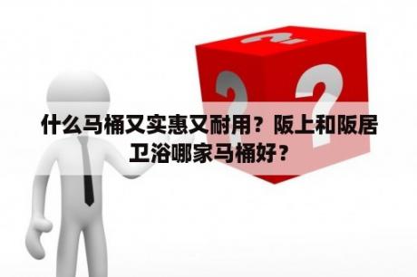 什么马桶又实惠又耐用？阪上和阪居卫浴哪家马桶好？