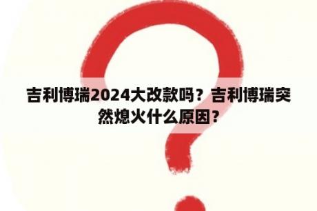 吉利博瑞2024大改款吗？吉利博瑞突然熄火什么原因？