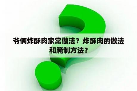 爷俩炸酥肉家常做法？炸酥肉的做法和腌制方法？