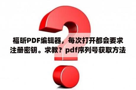 福昕PDF编辑器，每次打开都会要求注册密钥。求教？pdf序列号获取方法？