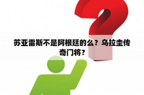 苏亚雷斯不是阿根廷的么？乌拉圭传奇门将？