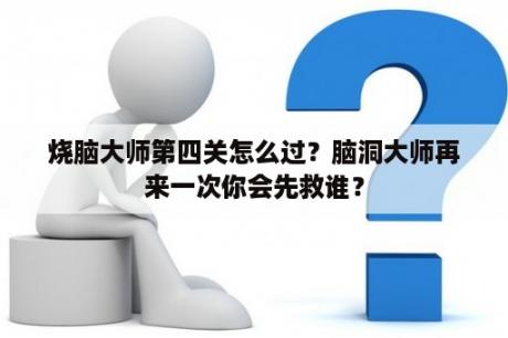 烧脑大师第四关怎么过？脑洞大师再来一次你会先救谁？