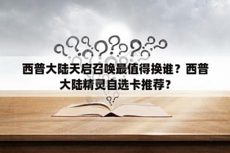 西普大陆天启召唤最值得换谁？西普大陆精灵自选卡推荐？