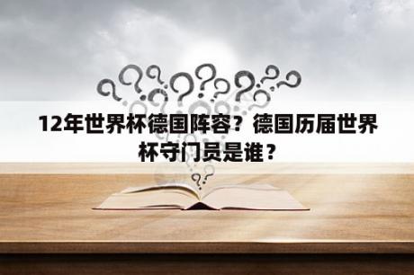 12年世界杯德国阵容？德国历届世界杯守门员是谁？