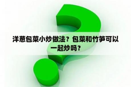 洋葱包菜小炒做法？包菜和竹笋可以一起炒吗？