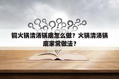 铜火锅清汤锅底怎么做？火锅清汤锅底家常做法？