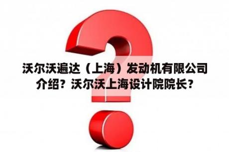 沃尔沃遍达（上海）发动机有限公司介绍？沃尔沃上海设计院院长？