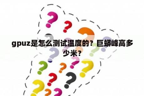 gpuz是怎么测试温度的？巨蟒峰高多少米？