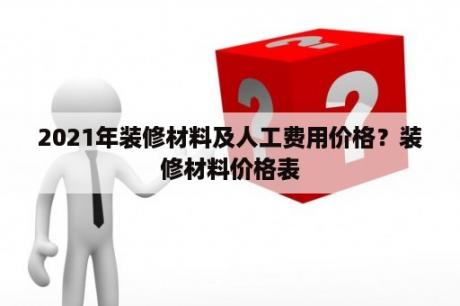 2021年装修材料及人工费用价格？装修材料价格表