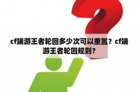 cf端游王者轮回多少次可以重置？cf端游王者轮回规则？