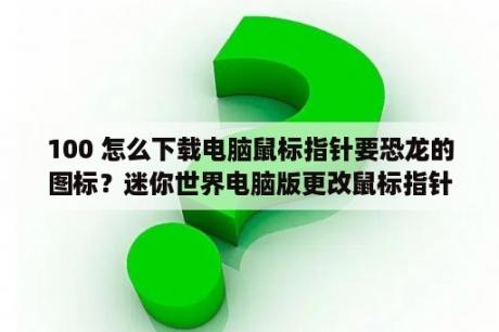 100 怎么下载电脑鼠标指针要恐龙的图标？迷你世界电脑版更改鼠标指针？