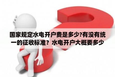 国家规定水电开户费是多少?有没有统一的征收标准？水电开户大概要多少费用？