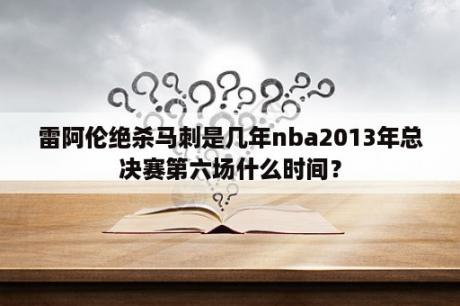 雷阿伦绝杀马刺是几年nba2013年总决赛第六场什么时间？