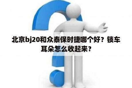 北京bj20和众泰保时捷哪个好？锁车耳朵怎么收起来？