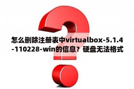 怎么删除注册表中virtualbox-5.1.4-110228-win的信息？硬盘无法格式化，怎么解决？