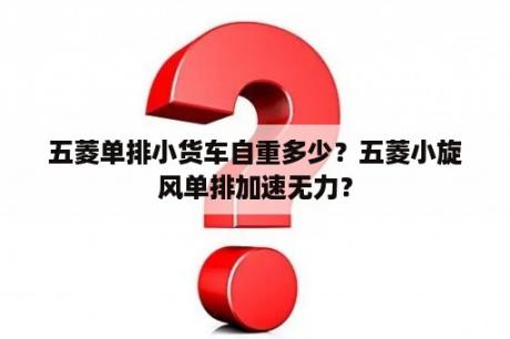 五菱单排小货车自重多少？五菱小旋风单排加速无力？