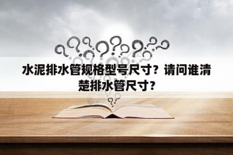 水泥排水管规格型号尺寸？请问谁清楚排水管尺寸？