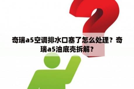 奇瑞a5空调排水口塞了怎么处理？奇瑞a5油底壳拆解？