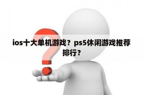 ios十大单机游戏？ps5休闲游戏推荐排行？