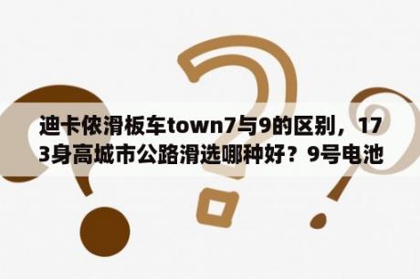 迪卡侬滑板车town7与9的区别，173身高城市公路滑选哪种好？9号电池和7号电池对比？