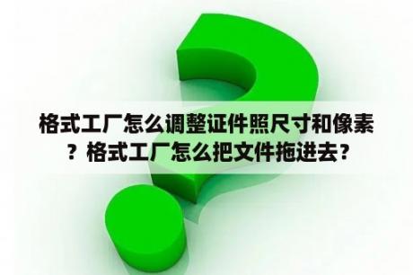 格式工厂怎么调整证件照尺寸和像素？格式工厂怎么把文件拖进去？