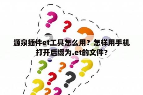 源泉插件et工具怎么用？怎样用手机打开后缀为.et的文件？