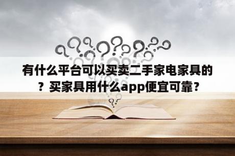 有什么平台可以买卖二手家电家具的？买家具用什么app便宜可靠？