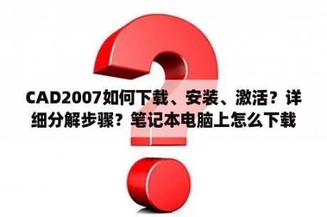 CAD2007如何下载、安装、激活？详细分解步骤？笔记本电脑上怎么下载autoCAD2007？