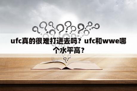 ufc真的很难打进去吗？ufc和wwe哪个水平高？