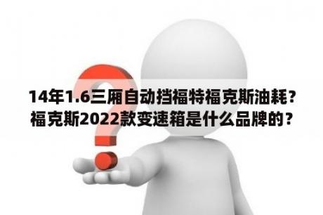 14年1.6三厢自动挡福特福克斯油耗？福克斯2022款变速箱是什么品牌的？