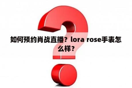 如何预约肖战直播？lora rose手表怎么样？