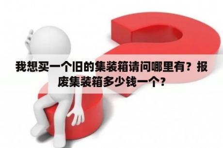 我想买一个旧的集装箱请问哪里有？报废集装箱多少钱一个？