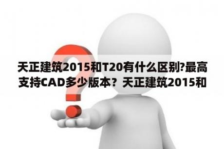 天正建筑2015和T20有什么区别?最高支持CAD多少版本？天正建筑2015和T20有什么区别？最高支持CAD多少版本？