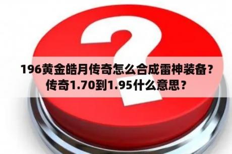 196黄金皓月传奇怎么合成雷神装备？传奇1.70到1.95什么意思？